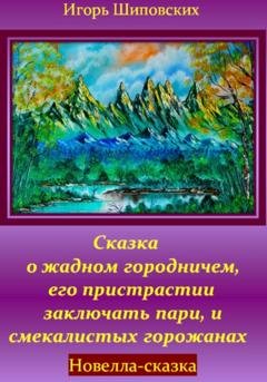 Обложка книги «Сказка о жадном городничем, его пристрастии заключать пари, и смекалистых горожанах» — Игорь Дасиевич Шиповских
