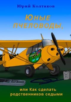 Обложка книги «Юные пчеловоды, или Как сделать родственников седыми» — Юрий Михайлович Колтаков