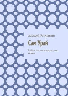 Обложка книги «Сам Урай. Люблю его так искренне, так нежно» — Алексей Ратушный