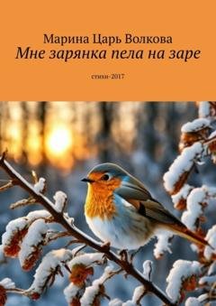 Обложка книги «Мне зарянка пела на заре. Стихи-2017» — Марина Царь Волкова