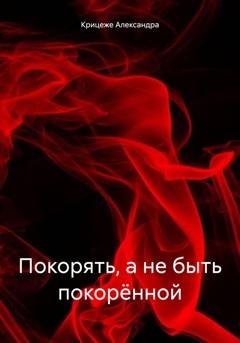 Обложка книги «Покорять, а не быть покорённой» — Крицеже Александра