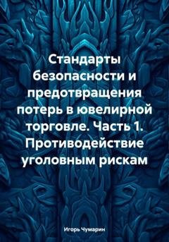 Обложка книги «Стандарты безопасности и предотвращения потерь в ювелирной торговле. Часть 1. Противодействие уголовным рискам» — Игорь Чумарин