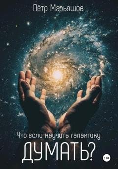 Обложка книги «Что если научить галактику думать?» — Пётр Александрович Марьяшов