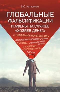 Обложка книги «Глобальные фальсификации и аферы на службе «хозяев денег». «Глобальное потепление», «истощение озонового слоя», «СПИД», «перенаселение Земли», «пандемия коронавируса» и другие» — Катасонов Валентин Юрьевич