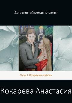 Обложка книги «Детективный роман трилогия. Часть 1. Потерянная любовь» — Кокарева Александровна Анастасия