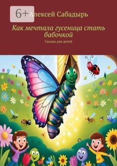 Обложка книги «Как мечтала гусеница стать бабочкой. Сказка для детей» — Алексей Сабадырь