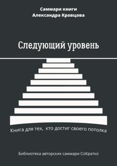 Обложка книги «Саммари книги Александра Кравцова «Следующий уровень. Книга для тех, кто достиг своего потолка»» — Елена Лещенко
