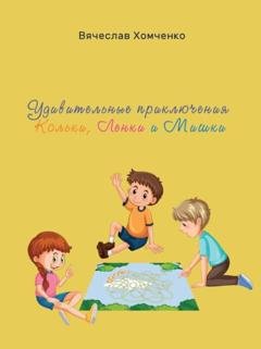 Обложка книги «Удивительные приключения Кольки, Ленки и Мишки» — Вячеслав Хомченко