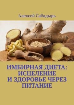 Обложка книги «Имбирная диета: исцеление и здоровье через питание» — Алексей Сабадырь