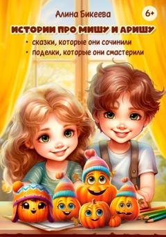 Обложка книги «Истории про близнецов Мишу и Аришу. Сказки, которые они сочинили. Поделки, которые они смастерили» — Алина Бикеева