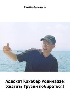 Обложка книги «Адвокат Кахабер Родинадзе: Хватить Грузии побираться!» — Кахабер Отарович Родинадзе