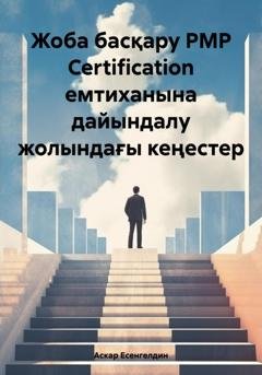 Обложка книги «Жоба басқару РМР Certification емтиханына дайындалу жолындағы кеңестер» — Аскар Темирович Есенгелдин