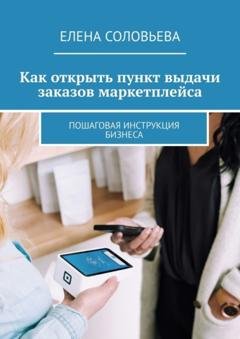 Обложка книги «Как открыть пункт выдачи заказов маркетплейса. Пошаговая инструкция бизнеса» — Елена Соловьева