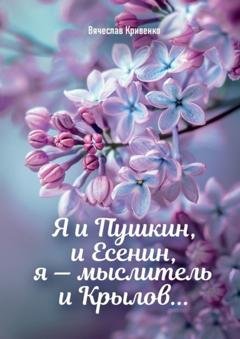 Обложка книги «Я и Пушкин, и Есенин, я – мыслитель и Крылов…» — Вячеслав Петрович Кривенко