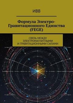 Обложка книги «Формула электро-гравитационного единства (FEGE). Связь между электромагнитными и гравитационными силами» — ИВВ
