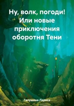 Обложка книги «Ну, волк, погоди! Или новые приключения оборотня Тени» — Лариса Галушина