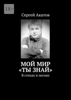 Обложка книги «Мой Мир «Ты знай». В стихах и песнях» — Сергей Сергеевич Акатов