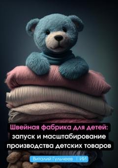 Обложка книги «Швейная фабрика для детей: запуск и масштабирование производства детских товаров» — Виталий Александрович Гульчеев