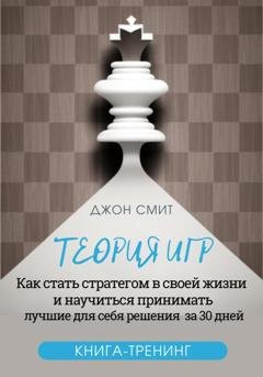 Обложка книги «Теория игр. Как стать стратегом в своей жизни и научиться принимать лучшие для себя решения за 30 дней. Книга-тренинг» — Джон Смит
