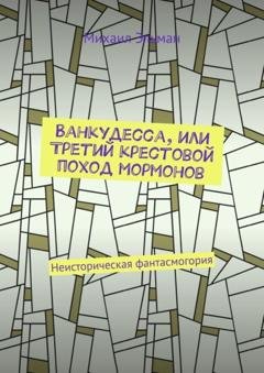 Обложка книги «Ванкудесса, или Третий крестовой поход мормонов. Неисторическая фантасмогория» — Михаил Эльман