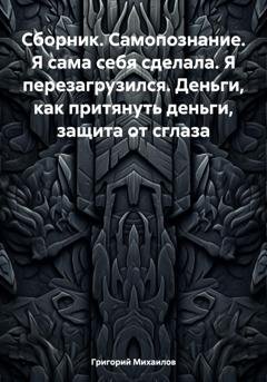 Обложка книги «Сборник. Самопознание. Я сама себя сделала. Я перезагрузился. Деньги, как притянуть деньги, защита от сглаза» — Григорий Дмитриевич Михаилов