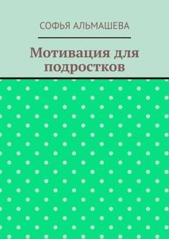 Обложка книги «Мотивация для подростков» — Софья Альмашева