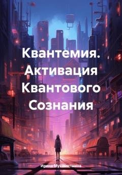 Обложка книги «Квантемия. Активация Квантового Сознания» — Ирина Мухаметшина
