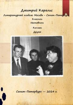 Обложка книги «Литературный альбом: Москва – Санкт-Петербург. Классики. Наставники. Коллеги. Друзья» — Дмитрий Каралис