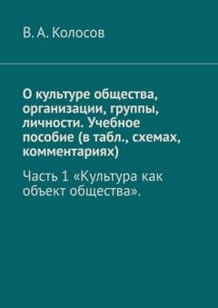 Обложка книги «О культуре общества, организации, группы, личности. Учебное пособие (в табл., схемах, комментариях). Часть 1 «Культура как объект общества».» — В.А. Колосов
