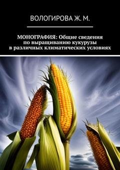Обложка книги «Монография: Общие сведения по выращиванию кукурузы в различных климатических условиях» — Жаннета Мамиевна Вологирова