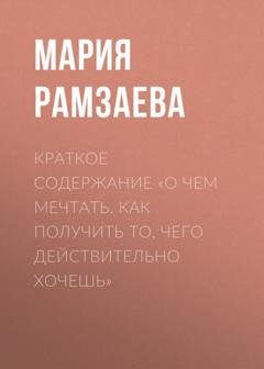 Обложка книги «Краткое содержание «О чем мечтать. Как получить то, чего действительно хочешь»» — Мария Рамзаева