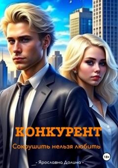 Обложка книги «Конкурент. Сокрушить нельзя любить» — Ярославна Долина
