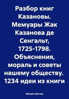 Обложка книги «Разбор книг Казановы. Мемуары Жак Казанова де Сенгальт, 1725-1798. Объяснения, мораль и советы нашему обществу. 1234 идеи из книги» — Михаил Щеглов