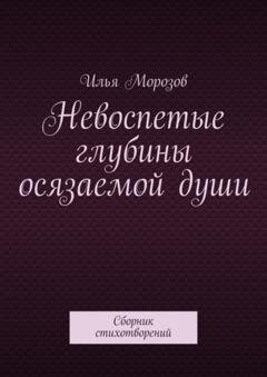 Обложка книги «Невоспетые глубины осязаемой души. Сборник стихотворений» — Илья Морозов