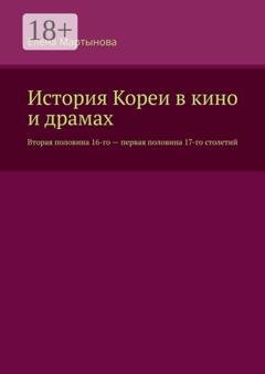 Обложка книги «История Кореи в кино и драмах. Вторая половина 16-го – первая половина 17-го столетий» — Елена Мартынова