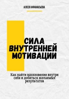 Обложка книги «Сила внутренней мотивации. Как найти вдохновение внутри себя и добиться желаемых результатов» — Алеся Афанасьева