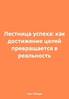 Обложка книги «Лестница успеха: как достижение целей превращается в реальность» — Олег Лебедев