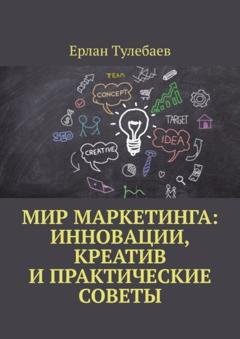 Обложка книги «Мир маркетинга: Инновации, креатив и практические советы» — Ерлан Тулебаев