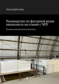 Обложка книги «Руководство по фигурной резке пенопласта на станке с ЧПУ. Техники и методы резки пенопласта» — Alexey Bykovskiy