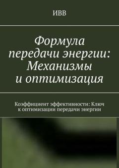 Обложка книги «Формула передачи энергии: Механизмы и оптимизация. Коэффициент эффективности: Ключ к оптимизации передачи энергии» — ИВВ