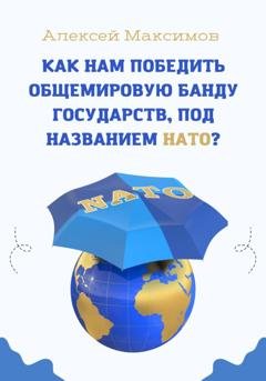 Обложка книги «Как нам победить общемировую банду государств, под названием НАТО?» — Алексей Максимов