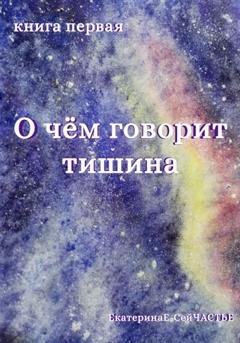 Обложка книги «О чём говорит тишина. Книга первая» — ЕкатеринаЕ- СейЧАСТЬЕ