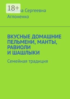 Обложка книги «Вкусные домашние пельмени, манты, равиоли и шашлыки. Семейная традиция» — Марина Сергеевна Аглоненко