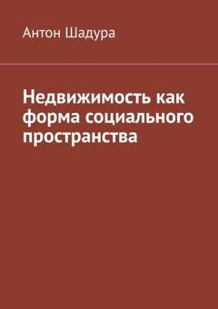 Обложка книги «Недвижимость как форма социального пространства» — Антон Анатольевич Шадура