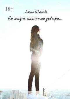 Обложка книги «Ее жизнь начнется завтра… Сборник рассказов» — Алена Шульева