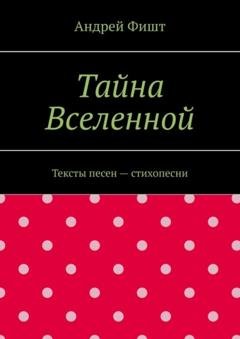 Обложка книги «Тайна Вселенной. Тексты песен – стихопесни» — Андрей Фишт
