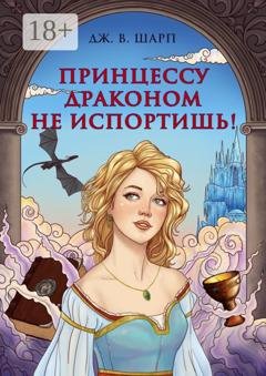 Обложка книги «Принцессу драконом не испортишь! Сказка для взрослых» — Джулианна В. Шарп