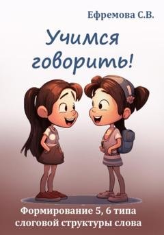 Обложка книги «Учимся говорить! Формирование 5, 6 типа слоговой структуры слова» — Светлана Викторовна Ефремова