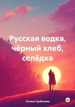 Обложка книги «Русская водка, чёрный хлеб, селёдка» — Татьяна Юрьевна Трубникова