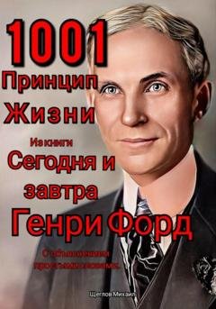 Обложка книги «1001 принцип жизни из книги Сегодня и завтра Генри Форд. С объяснением простыми словами.» — Михаил Щеглов